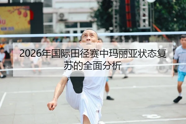 2026年国际田径赛中玛丽亚状态复苏的全面分析
