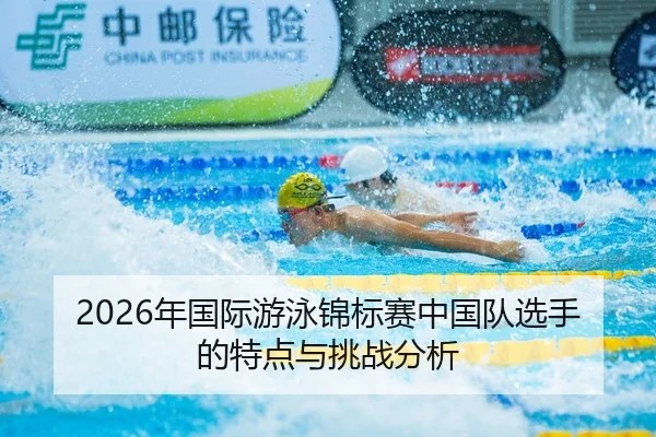 2026年国际游泳锦标赛中国队选手的特点与挑战分析