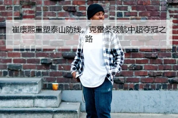 崔康熙重塑泰山防线，克雷桑领航中超夺冠之路