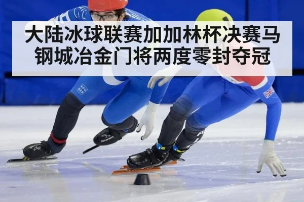大陆冰球联赛加加林杯决赛马钢城冶金门将两度零封夺冠
