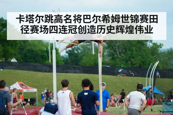 卡塔尔跳高名将巴尔希姆世锦赛田径赛场四连冠创造历史辉煌伟业