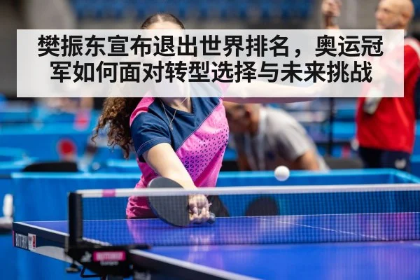 樊振东宣布退出世界排名,奥运冠军如何面对转型选择与未来挑战