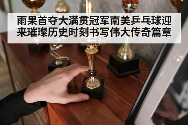 雨果首夺大满贯冠军南美乒乓球迎来璀璨历史时刻书写伟大传奇篇章