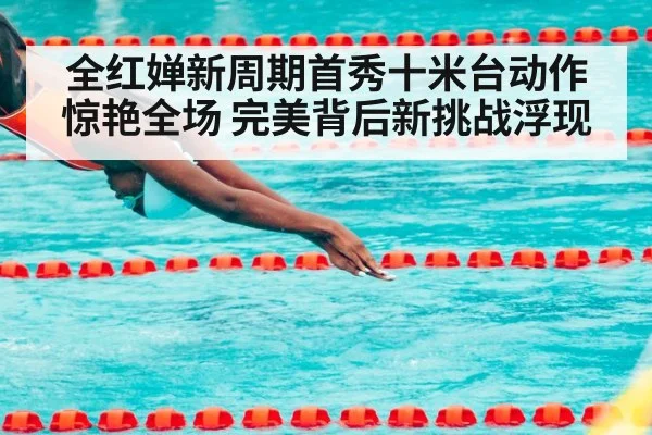 全红婵新周期首秀十米台动作惊艳全场 完美背后新挑战浮现