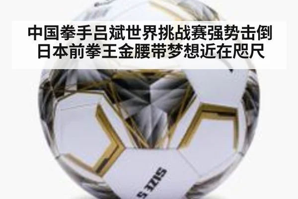 中国拳手吕斌世界挑战赛强势击倒日本前拳王金腰带梦想近在咫尺
