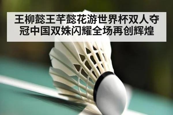 王柳懿王芊懿花游世界杯双人夺冠中国双姝闪耀全场再创辉煌